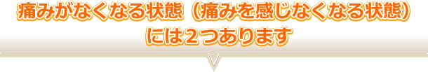 痛みがなくなる状態（痛みを感じなくなる状態）には２つあります