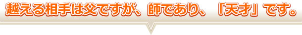 越える相手は父ですが、師であり、「天才」です。