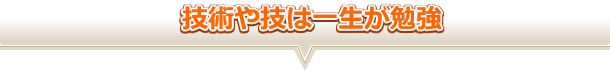 技術や技は一生が勉強