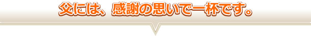 父には、感謝の思いで一杯です。